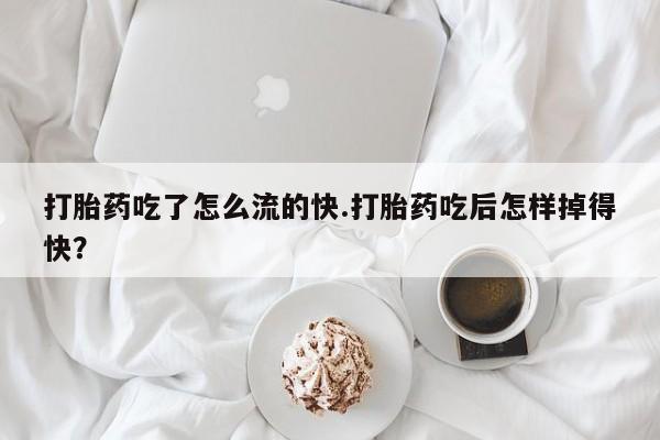 流产药购买打胎药吃了怎么流的快.打胎药吃后怎样掉得快？