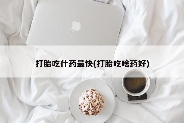 流产药购买打胎吃什药最快(打胎吃啥药好)