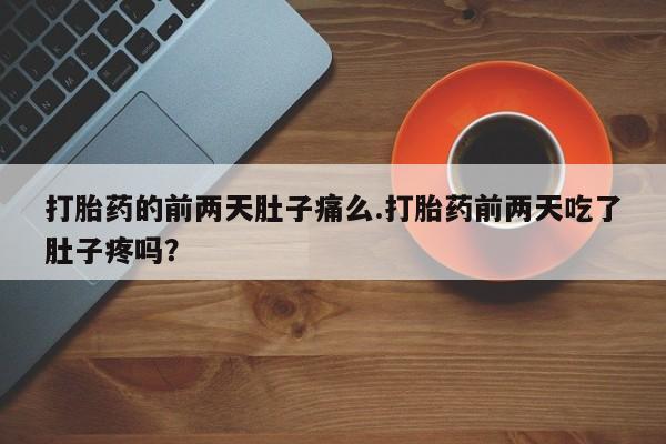 流产药购买打胎药的前两天肚子痛么.打胎药前两天吃了肚子疼吗？