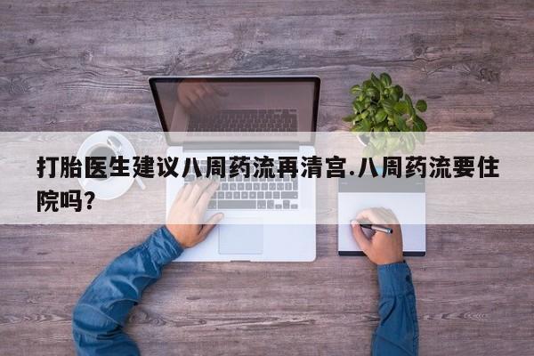 流产药购买打胎医生建议八周药流再清宫.八周药流要住院吗？