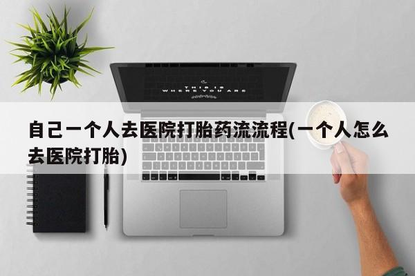 流产药购买自己一个人去医院打胎药流流程(一个人怎么去医院打胎)