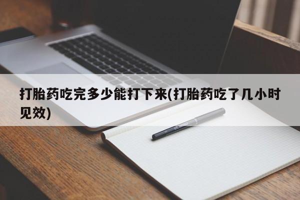 流产药购买打胎药吃完多少能打下来(打胎药吃了几小时见效)