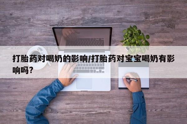 流产药购买打胎药对喝奶的影响/打胎药对宝宝喝奶有影响吗?