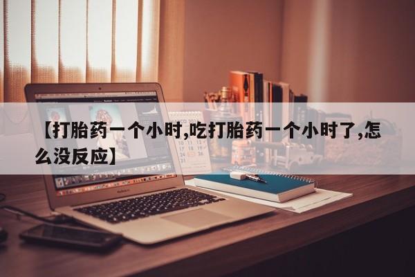 流产药购买【打胎药一个小时,吃打胎药一个小时了,怎么没反应】