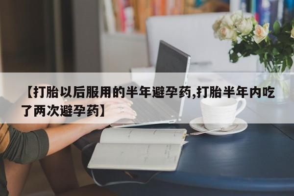 流产药购买【打胎以后服用的半年避孕药,打胎半年内吃了两次避孕药】