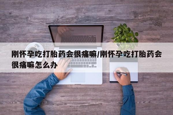 流产药购买刚怀孕吃打胎药会很痛嘛/刚怀孕吃打胎药会很痛嘛怎么办