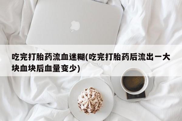 流产药购买吃完打胎药流血迷糊(吃完打胎药后流出一大块血块后血量变少)