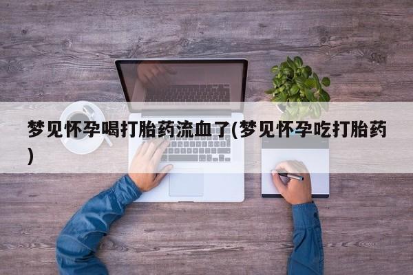 流产药购买梦见怀孕喝打胎药流血了(梦见怀孕吃打胎药)