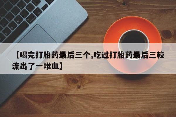 流产药购买【喝完打胎药最后三个,吃过打胎药最后三粒流出了一堆血】