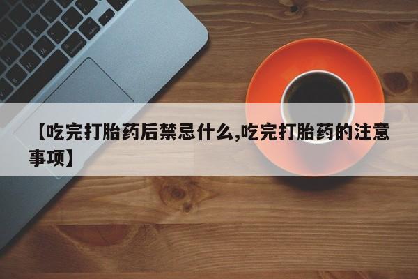 流产药购买【吃完打胎药后禁忌什么,吃完打胎药的注意事项】