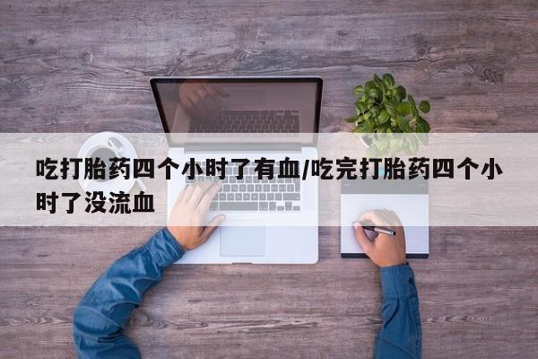 流产药购买吃打胎药四个小时了有血/吃完打胎药四个小时了没流血