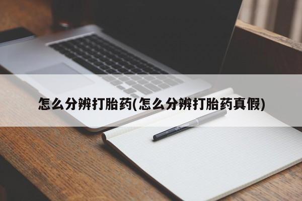 流产药购买怎么分辨打胎药(怎么分辨打胎药真假)