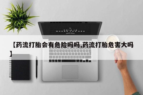 流产药购买【药流打胎会有危险吗吗,药流打胎危害大吗】