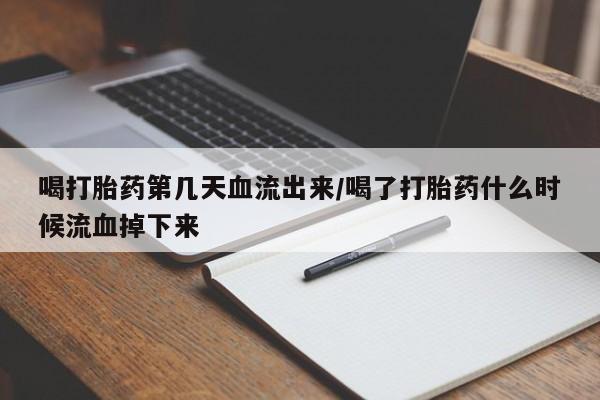流产药购买喝打胎药第几天血流出来/喝了打胎药什么时候流血掉下来