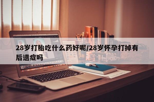 流产药购买28岁打胎吃什么药好呢/28岁怀孕打掉有后遗症吗