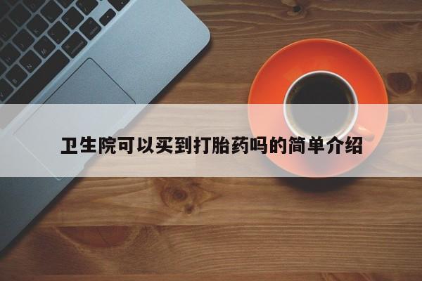流产药购买卫生院可以买到打胎药吗的简单介绍