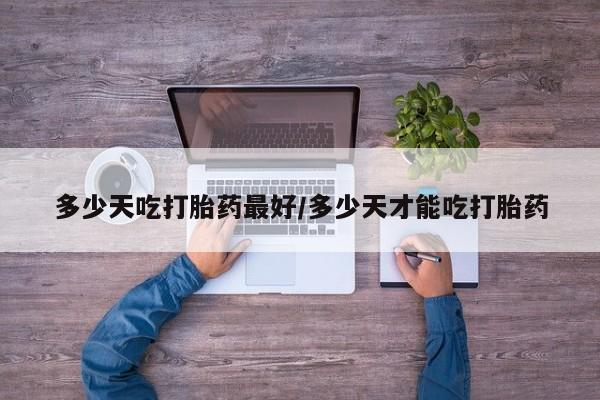 流产药购买多少天吃打胎药最好/多少天才能吃打胎药
