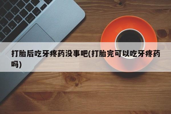 流产药购买打胎后吃牙疼药没事吧(打胎完可以吃牙疼药吗)