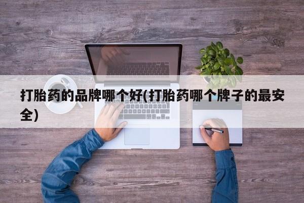 流产药购买打胎药的品牌哪个好(打胎药哪个牌子的最安全)