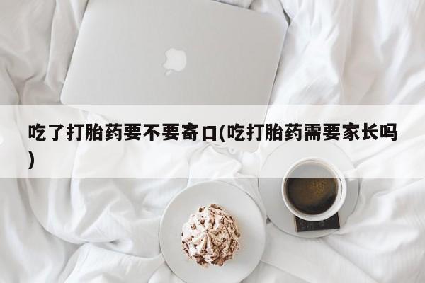 流产药购买吃了打胎药要不要寄口(吃打胎药需要家长吗)