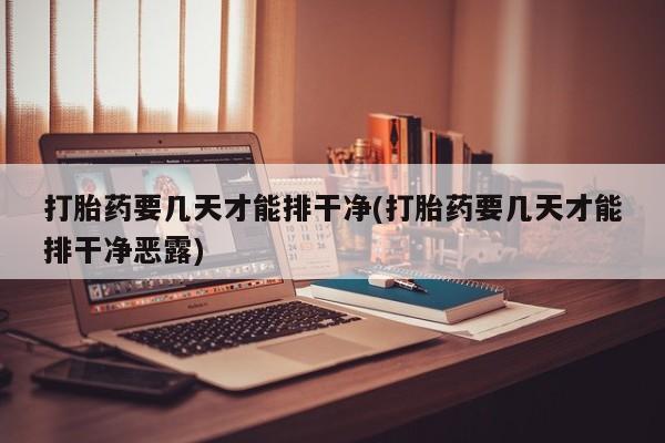 流产药购买打胎药要几天才能排干净(打胎药要几天才能排干净恶露)