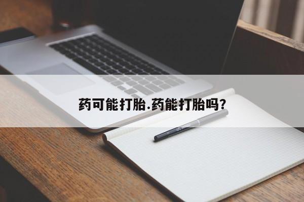 流产药购买药可能打胎.药能打胎吗？