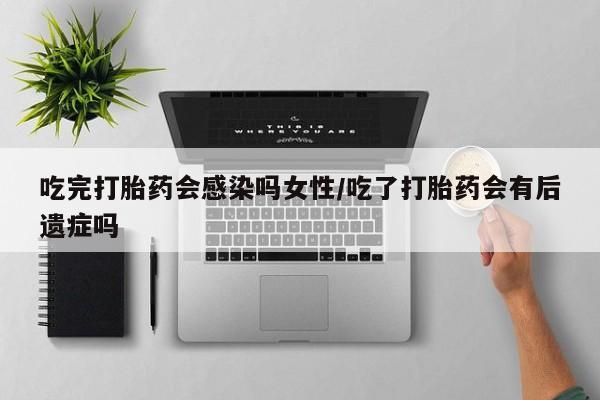 流产药购买吃完打胎药会感染吗女性/吃了打胎药会有后遗症吗