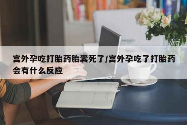 流产药购买宫外孕吃打胎药胎囊死了/宫外孕吃了打胎药会有什么反应