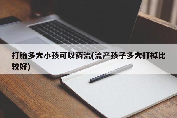流产药购买打胎多大小孩可以药流(流产孩子多大打掉比较好)