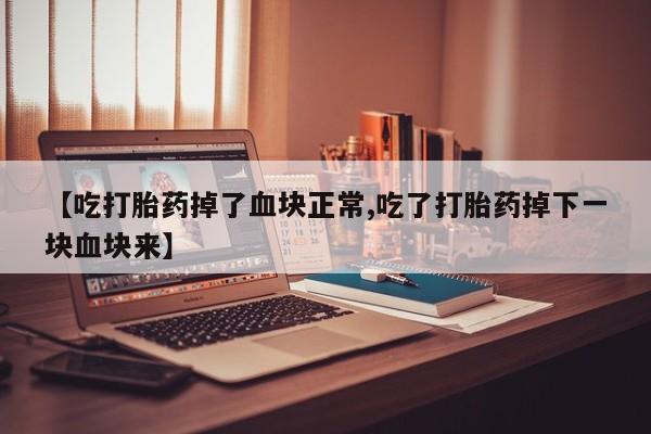 流产药购买【吃打胎药掉了血块正常,吃了打胎药掉下一块血块来】