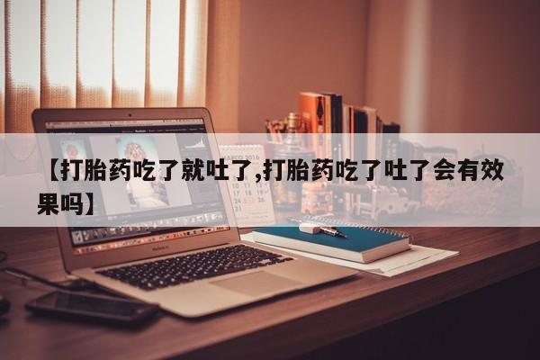 流产药购买【打胎药吃了就吐了,打胎药吃了吐了会有效果吗】