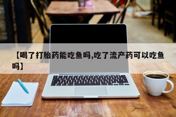 流产药购买【喝了打胎药能吃鱼吗,吃了流产药可以吃鱼吗】