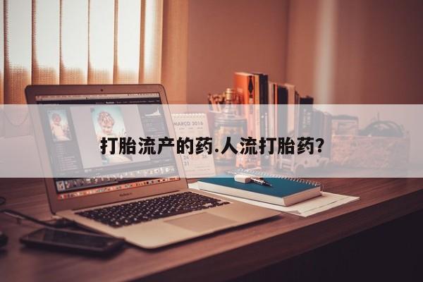 流产药购买打胎流产的药.人流打胎药？