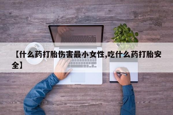 流产药购买【什么药打胎伤害最小女性,吃什么药打胎安全】