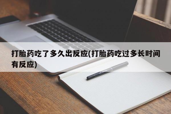 流产药购买打胎药吃了多久出反应(打胎药吃过多长时间有反应)