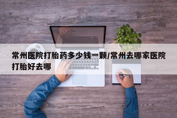 流产药购买常州医院打胎药多少钱一颗/常州去哪家医院打胎好去哪