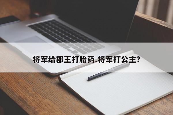 流产药购买将军给郡王打胎药.将军打公主？