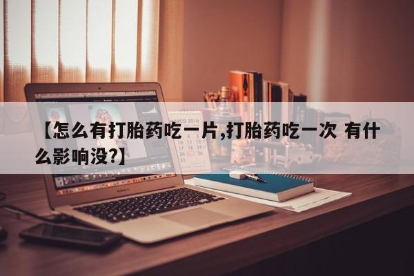 流产药购买【怎么有打胎药吃一片,打胎药吃一次 有什么影响没?】