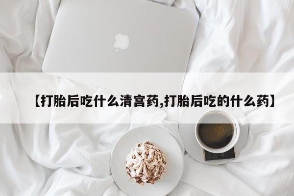 流产药购买【打胎后吃什么清宫药,打胎后吃的什么药】