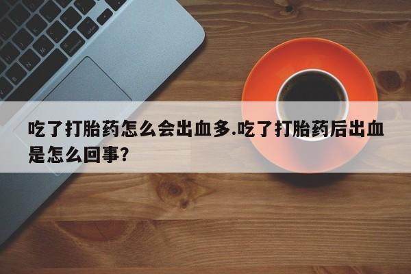 流产药购买吃了打胎药怎么会出血多.吃了打胎药后出血是怎么回事？