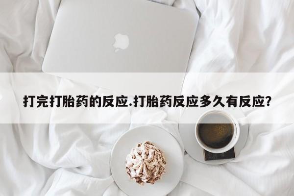 流产药购买打完打胎药的反应.打胎药反应多久有反应？