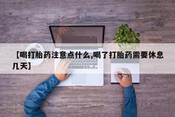 流产药购买【喝打胎药注意点什么,喝了打胎药需要休息几天】
