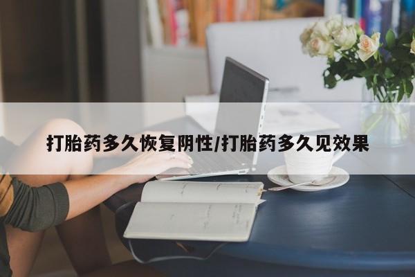 流产药购买打胎药多久恢复阴性/打胎药多久见效果