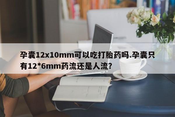 流产药购买孕囊12x10mm可以吃打胎药吗.孕囊只有12*6mm药流还是人流？