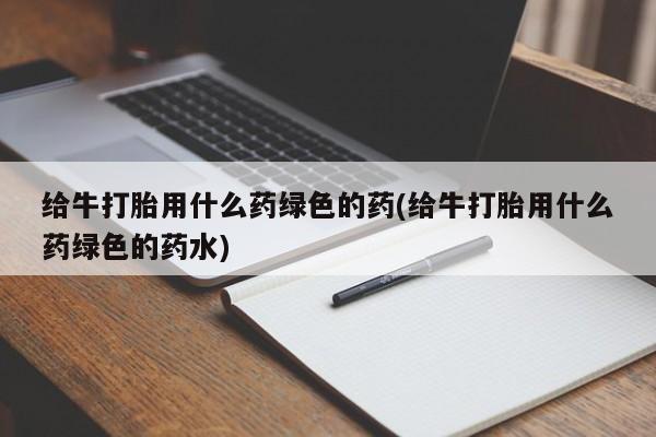 流产药购买给牛打胎用什么药绿色的药(给牛打胎用什么药绿色的药水)
