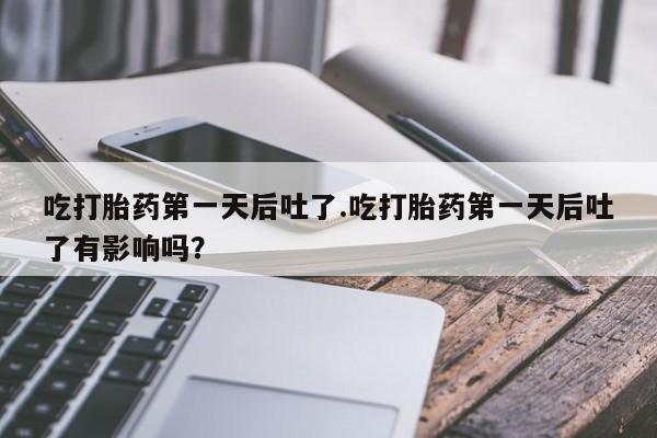 流产药购买吃打胎药第一天后吐了.吃打胎药第一天后吐了有影响吗？