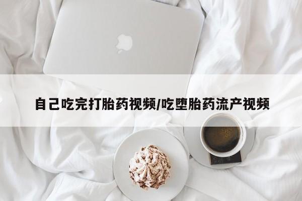 流产药购买自己吃完打胎药视频/吃堕胎药流产视频