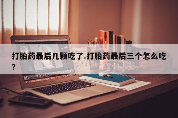 流产药购买打胎药最后几颗吃了.打胎药最后三个怎么吃？