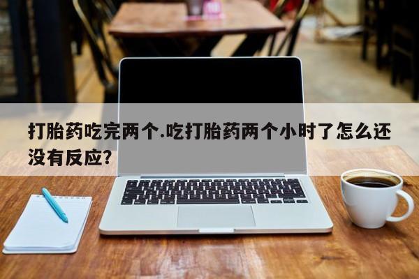 流产药购买打胎药吃完两个.吃打胎药两个小时了怎么还没有反应？