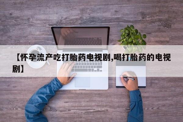 流产药购买【怀孕流产吃打胎药电视剧,喝打胎药的电视剧】